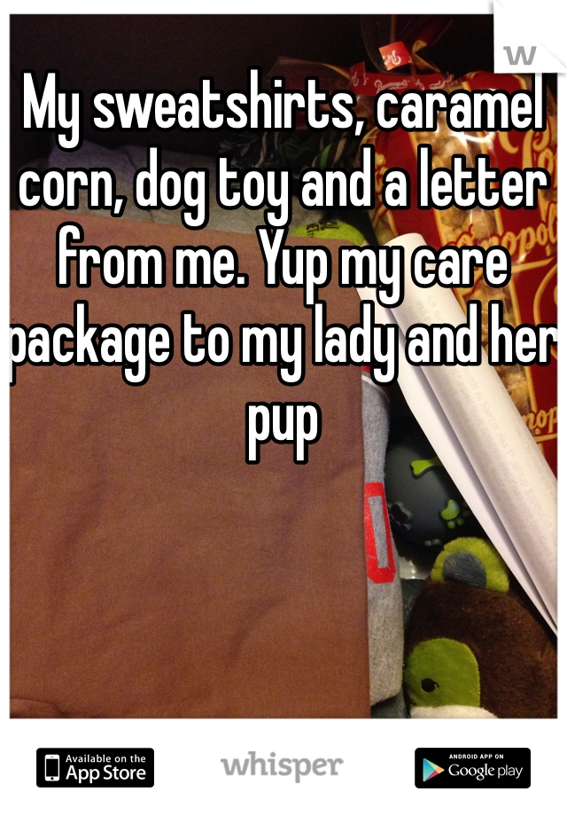 My sweatshirts, caramel corn, dog toy and a letter from me. Yup my care package to my lady and her pup 