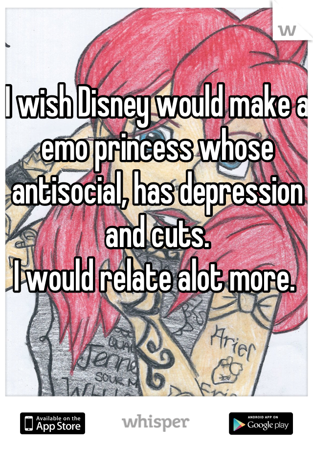 I wish Disney would make a emo princess whose antisocial, has depression and cuts. 
I would relate alot more. 