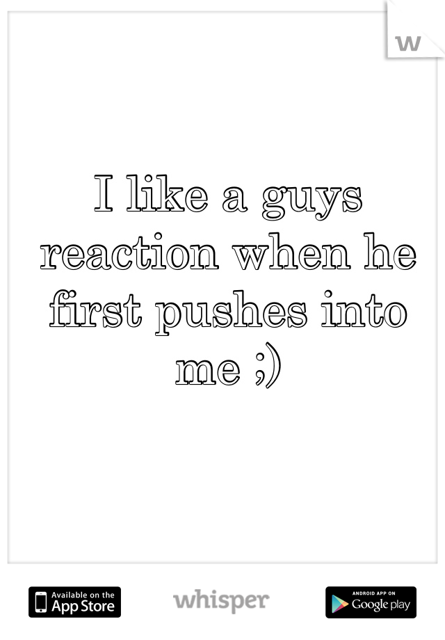 I like a guys reaction when he first pushes into me ;) 
