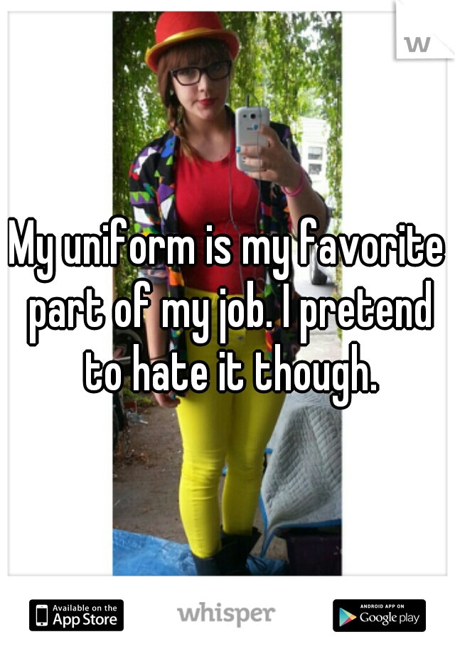 My uniform is my favorite part of my job. I pretend to hate it though.
