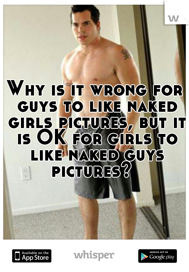 Why is it wrong for guys to like naked girls pictures, but it is OK for girls to like naked guys pictures?  