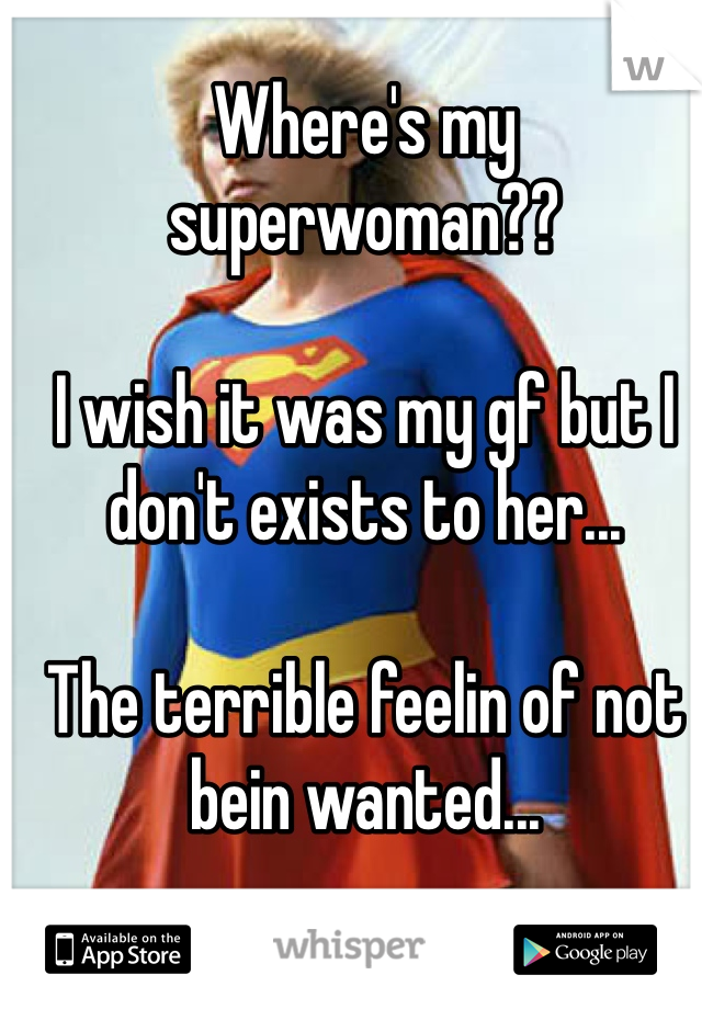 Where's my superwoman??

I wish it was my gf but I don't exists to her...

The terrible feelin of not bein wanted...