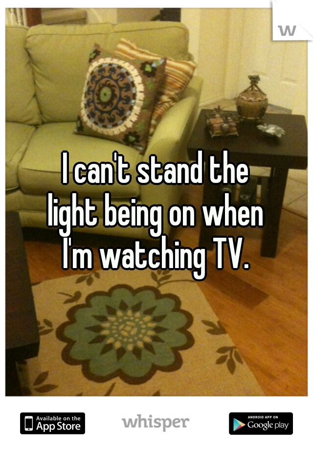 I can't stand the
light being on when
I'm watching TV.