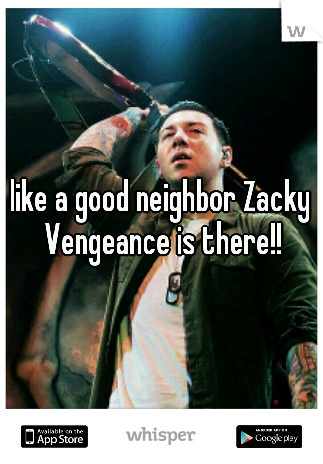 like a good neighbor Zacky Vengeance is there!!