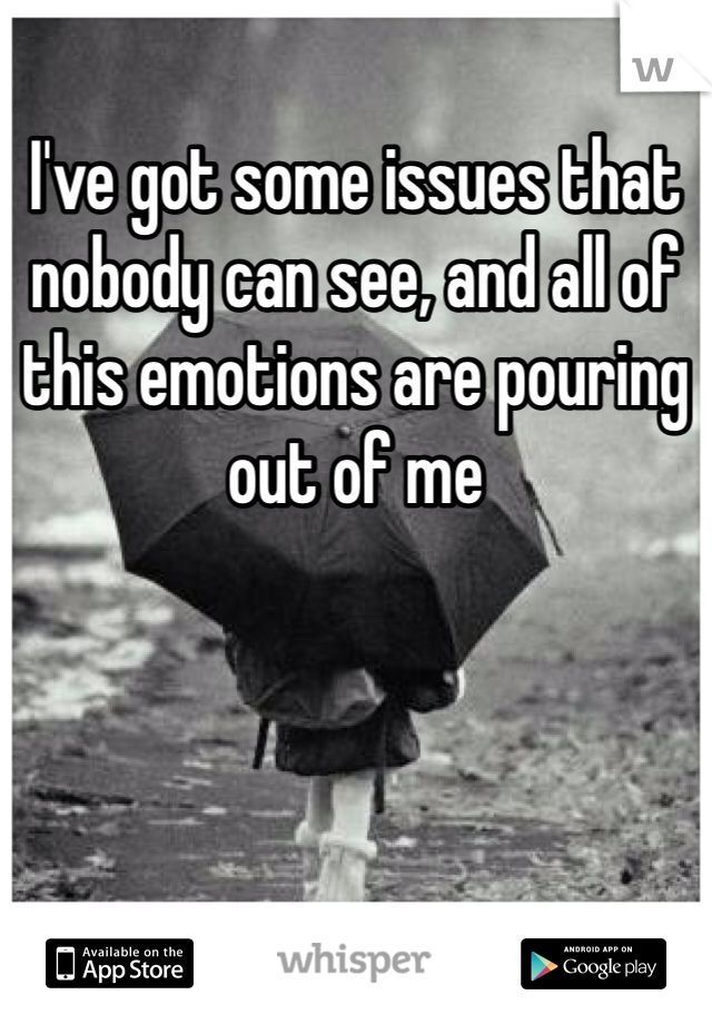 I've got some issues that nobody can see, and all of this emotions are pouring out of me 