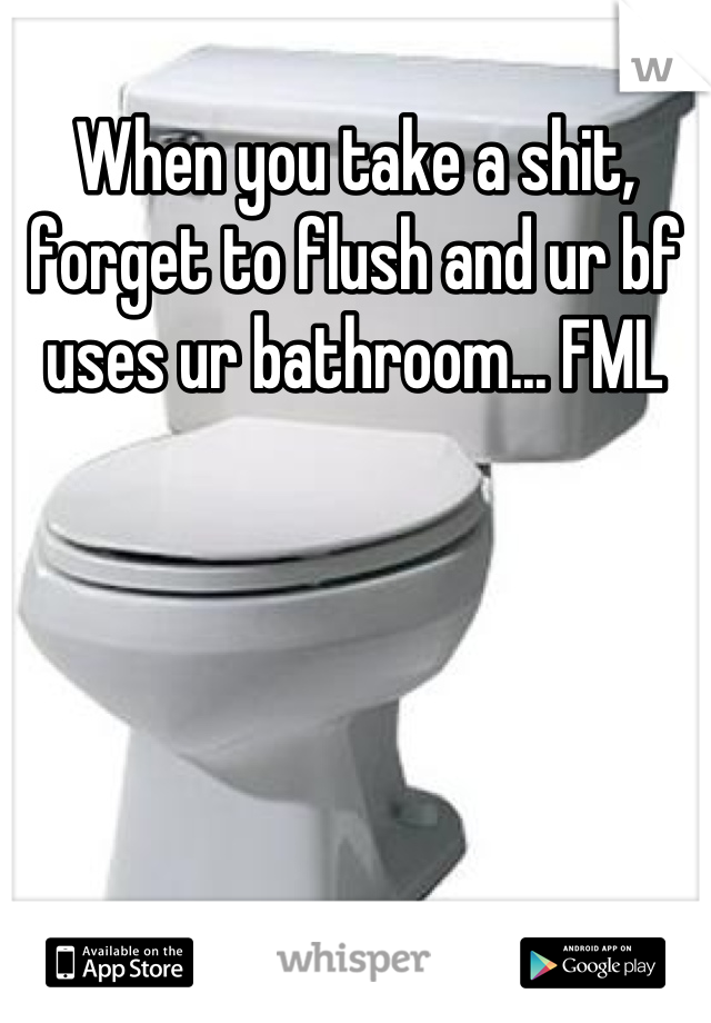 When you take a shit, forget to flush and ur bf uses ur bathroom... FML