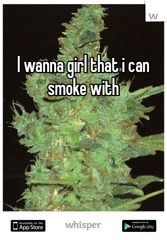 I wanna girl that i can smoke with