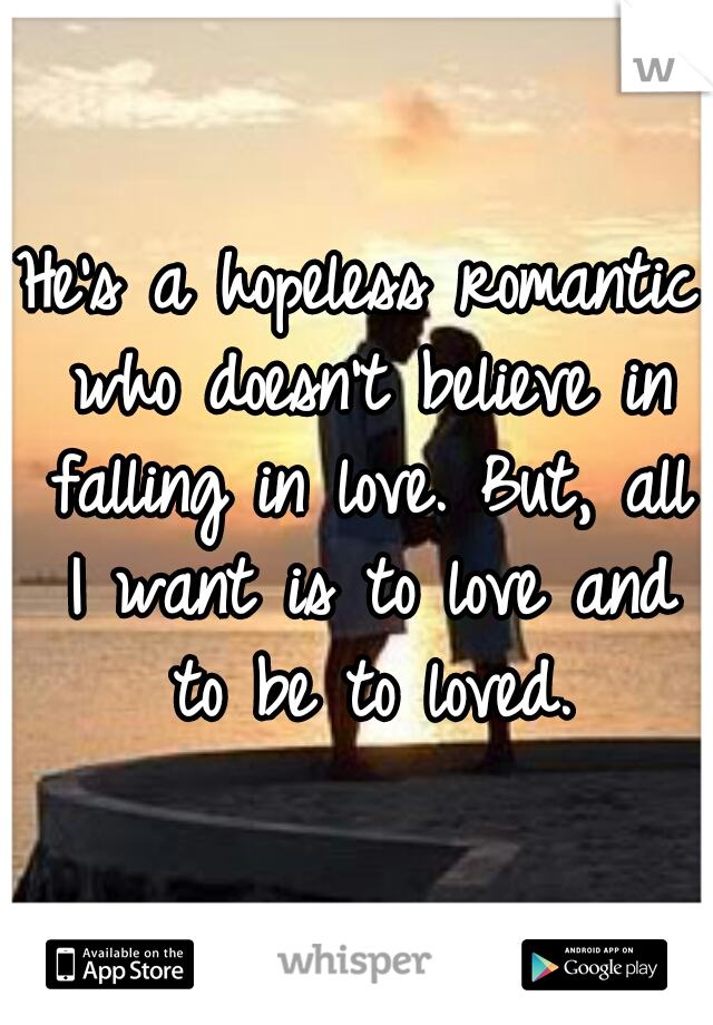 He's a hopeless romantic who doesn't believe in falling in love. But, all I want is to love and to be to loved.