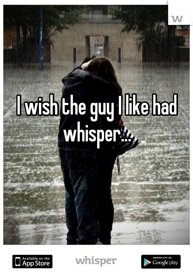 I wish the guy I like had whisper...