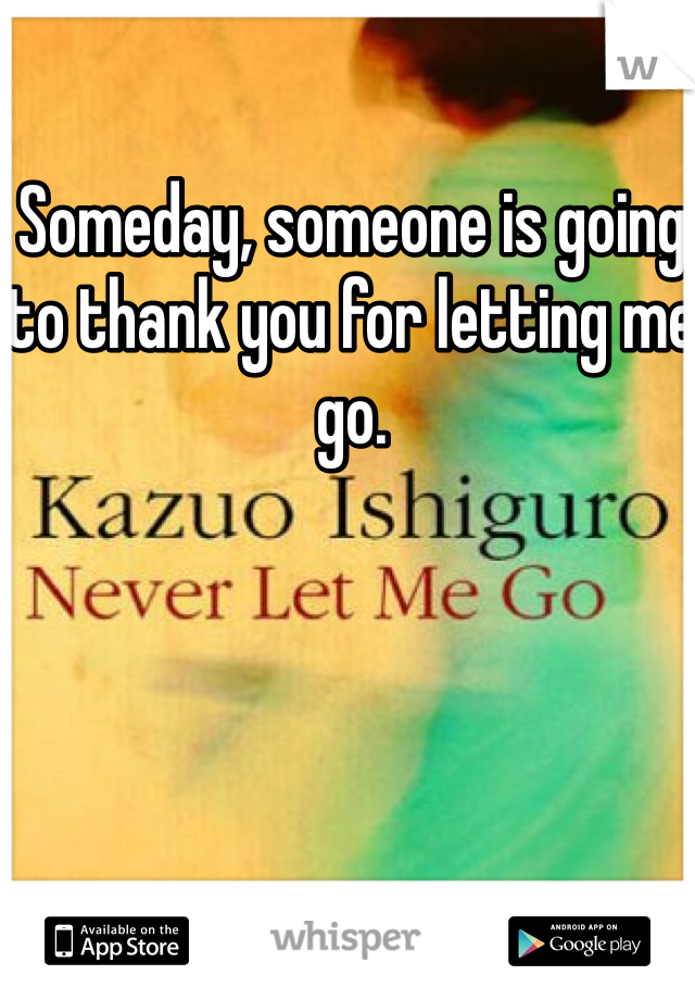 Someday, someone is going to thank you for letting me go. 