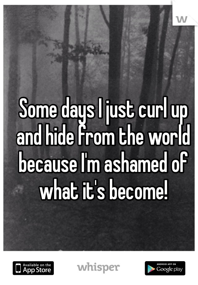 Some days I just curl up and hide from the world because I'm ashamed of what it's become!