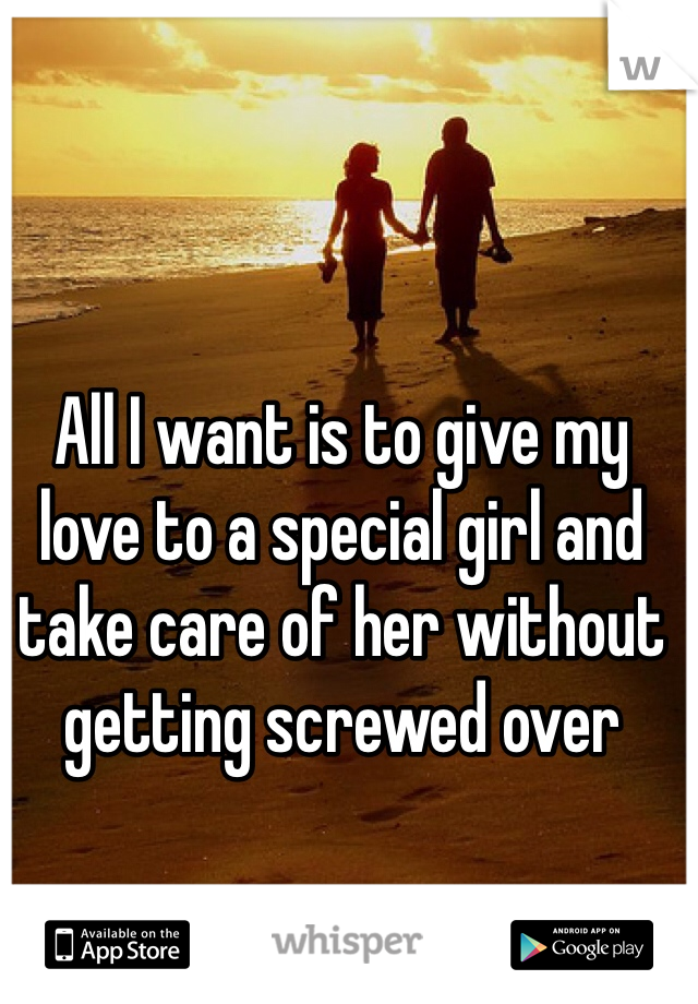 All I want is to give my love to a special girl and take care of her without getting screwed over