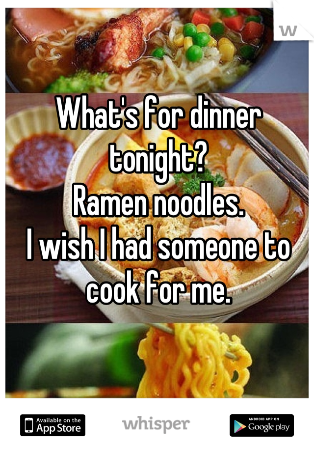 What's for dinner tonight? 
Ramen noodles. 
I wish I had someone to cook for me.