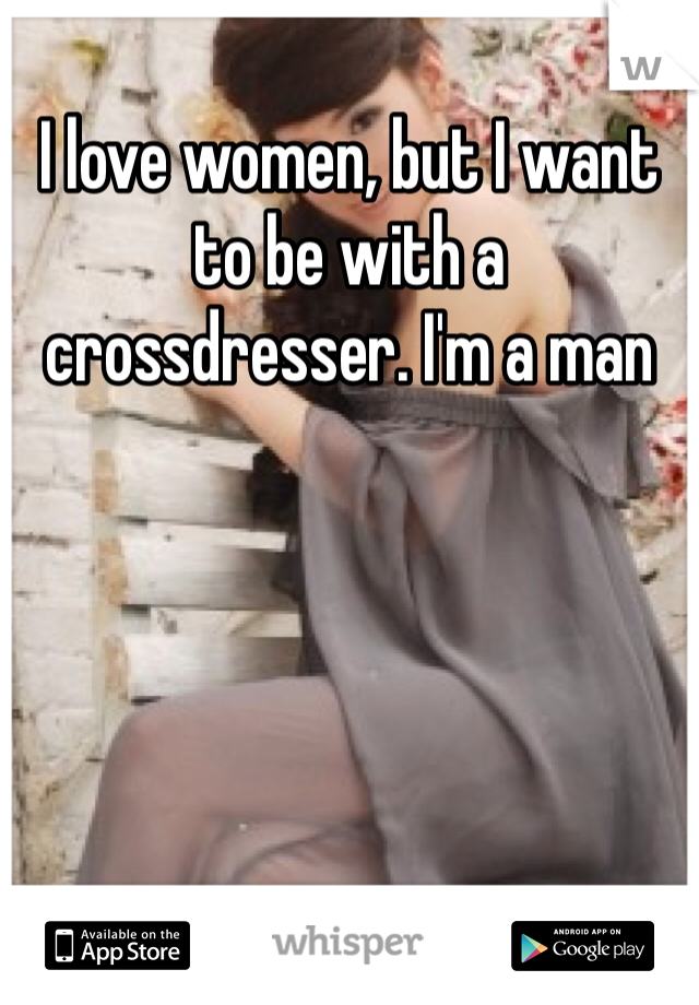 I love women, but I want to be with a crossdresser. I'm a man