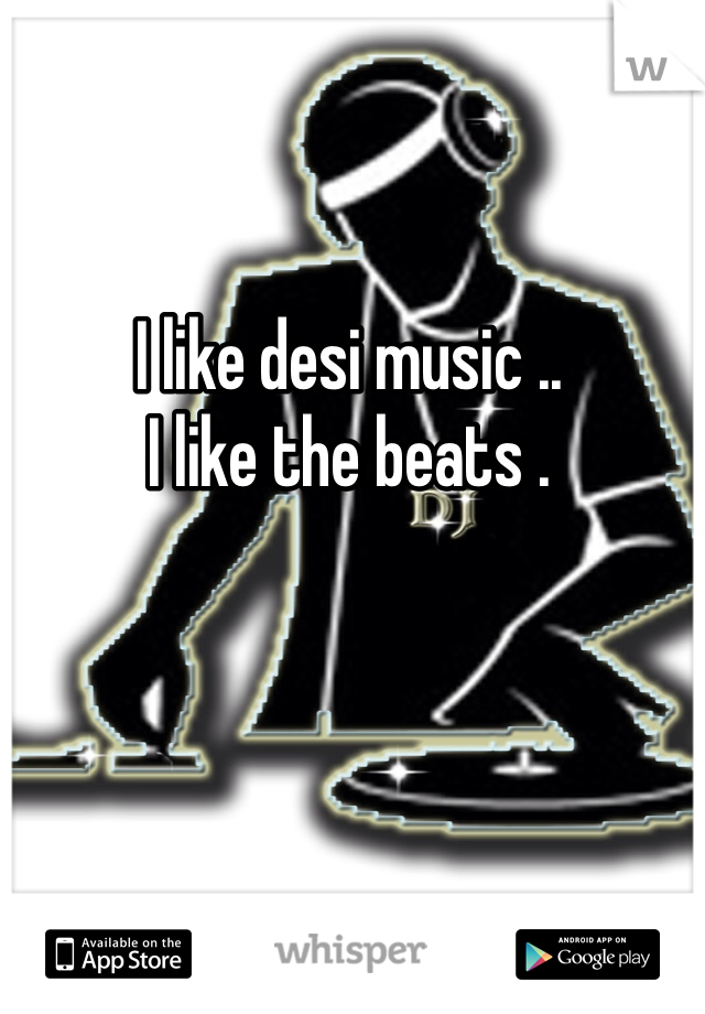 I like desi music ..
I like the beats .