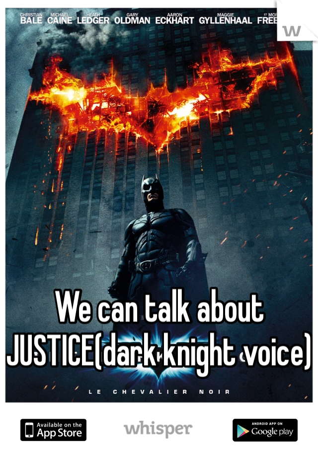 We can talk about JUSTICE(dark knight voice)