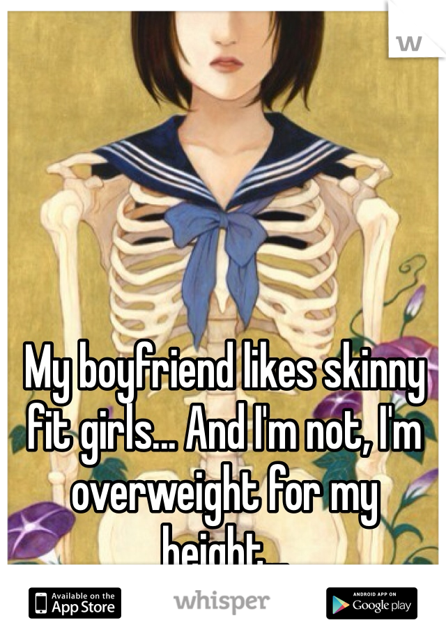 My boyfriend likes skinny fit girls... And I'm not, I'm overweight for my height...