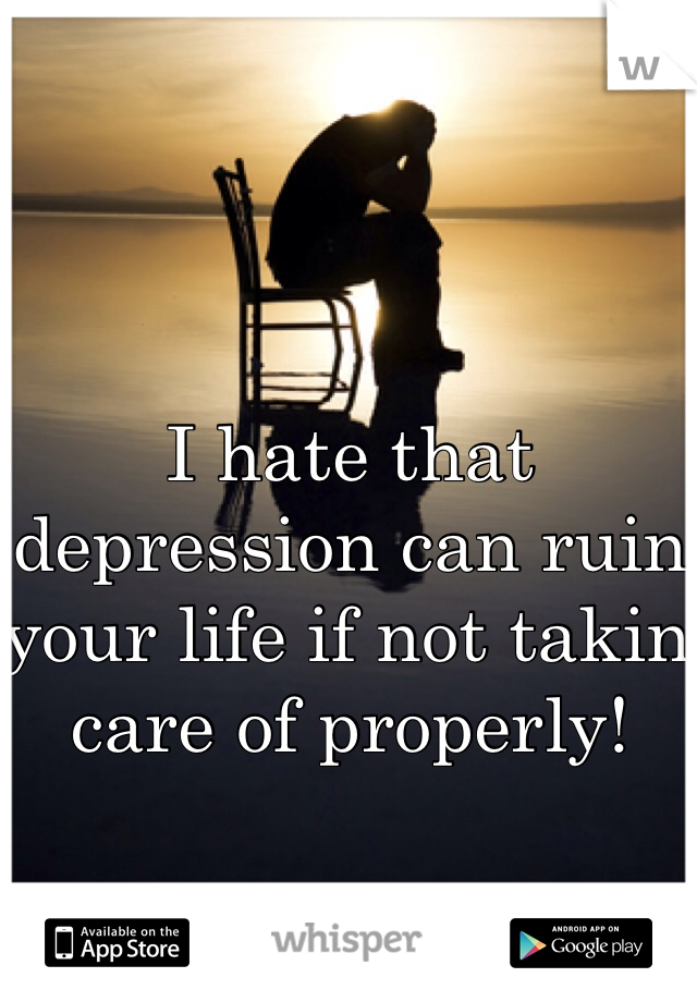 I hate that depression can ruin your life if not takin care of properly!