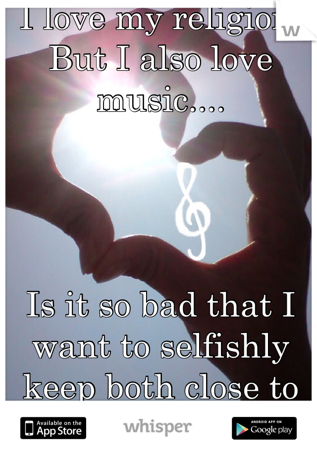 I love my religion! 
But I also love music....




Is it so bad that I want to selfishly keep both close to me? 