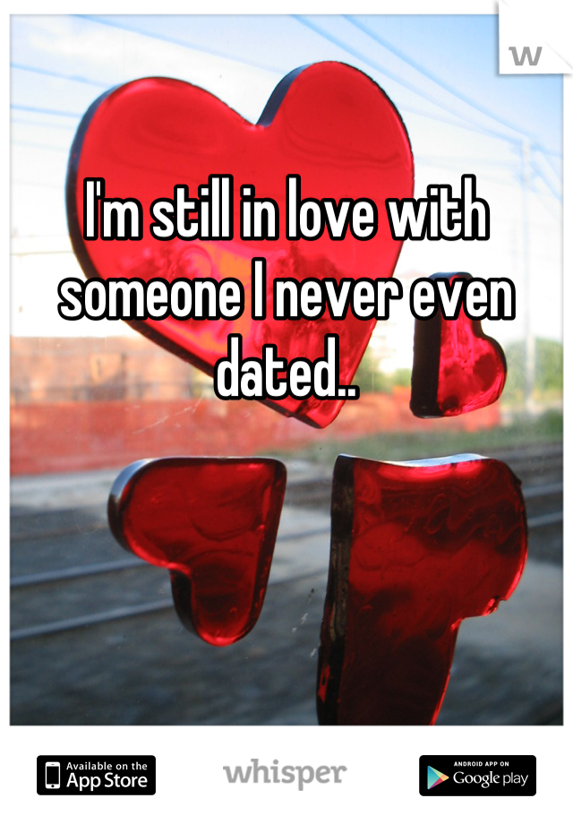 I'm still in love with someone I never even dated..
