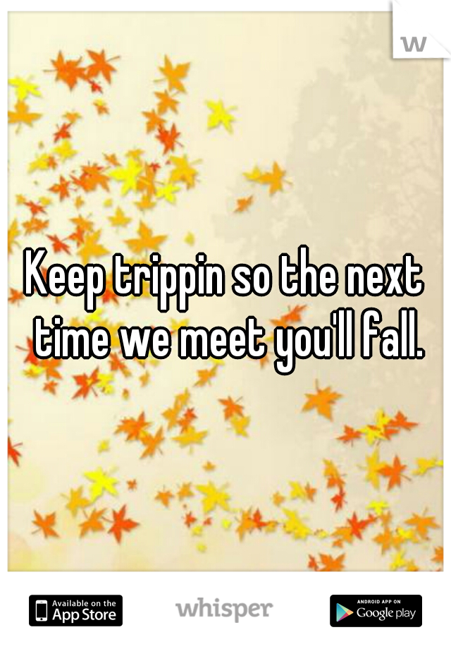 Keep trippin so the next time we meet you'll fall.