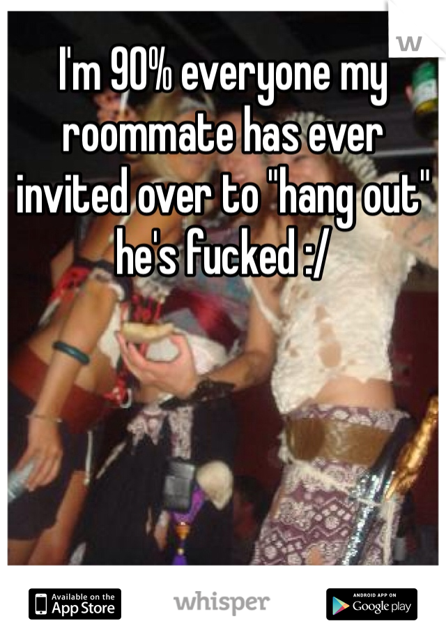 I'm 90% everyone my roommate has ever invited over to "hang out" he's fucked :/