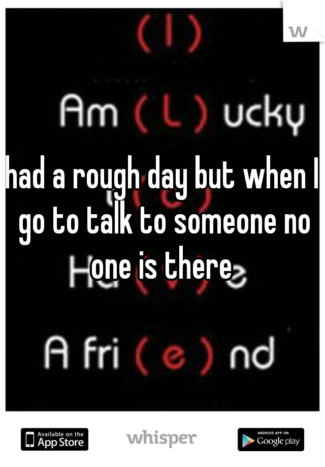 had a rough day but when I go to talk to someone no one is there 