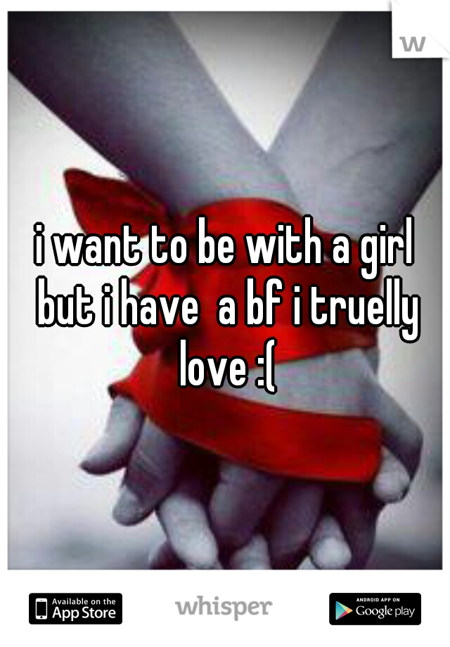 i want to be with a girl but i have  a bf i truelly love :(