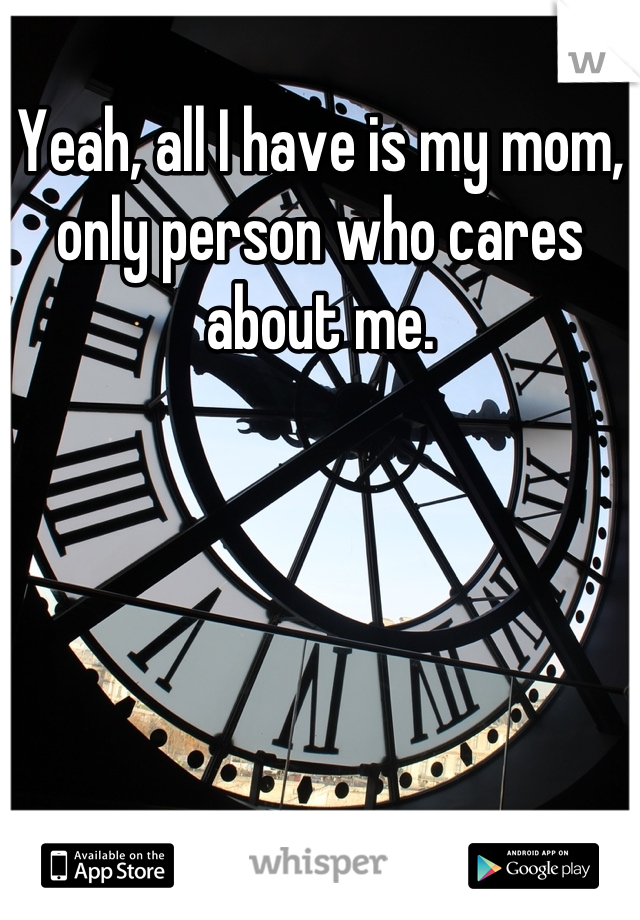 Yeah, all I have is my mom, only person who cares about me.