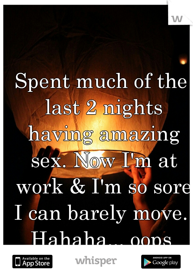 Spent much of the last 2 nights having amazing sex. Now I'm at work & I'm so sore I can barely move.  
Hahaha... oops