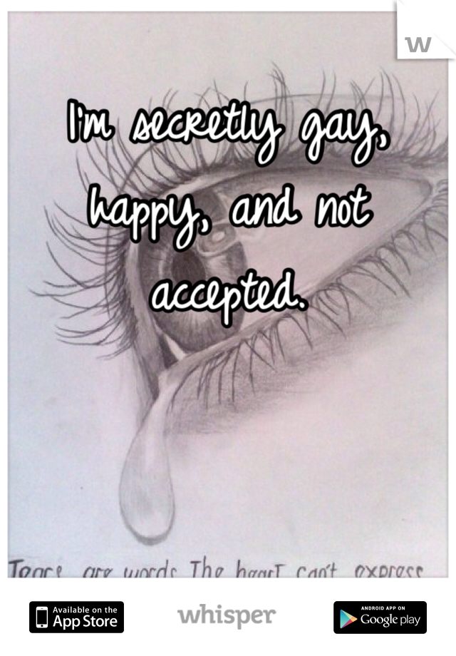 I'm secretly gay, happy, and not accepted. 