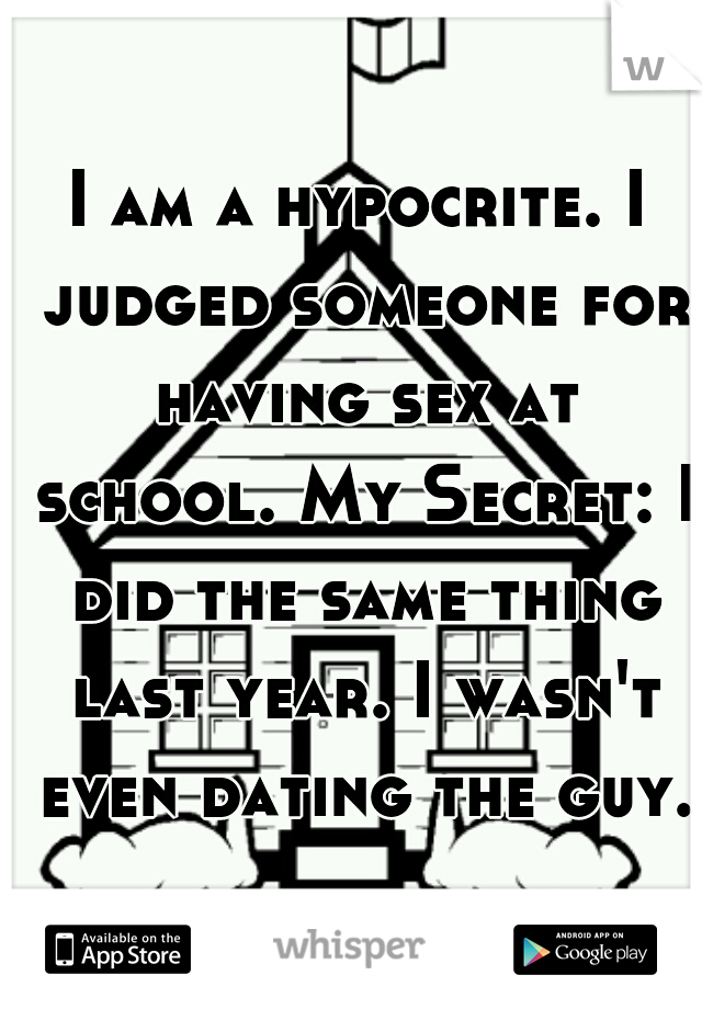 I am a hypocrite. I judged someone for having sex at school. My Secret: I did the same thing last year. I wasn't even dating the guy.