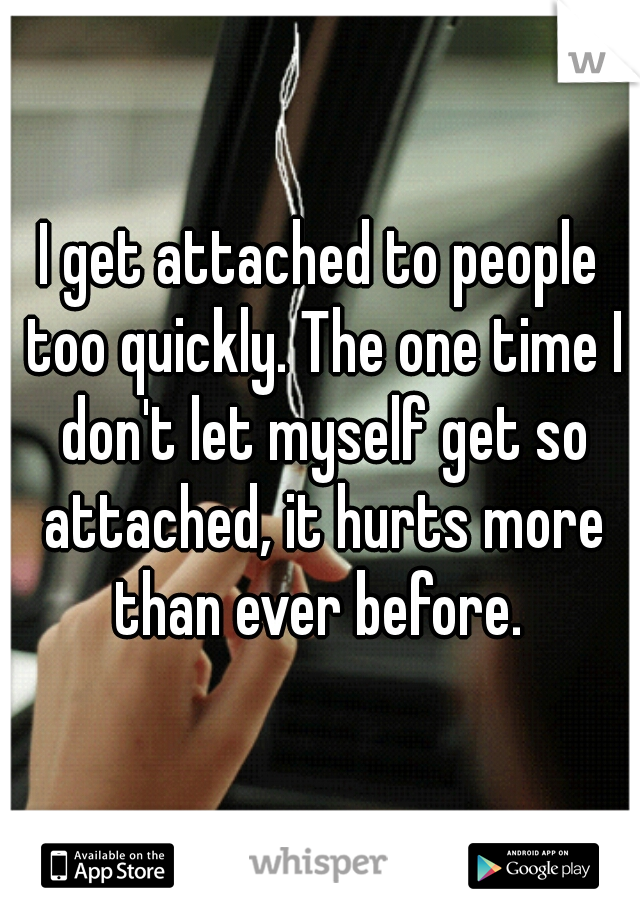 I get attached to people too quickly. The one time I don't let myself get so attached, it hurts more than ever before. 