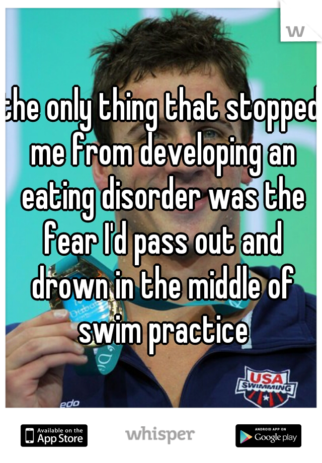 the only thing that stopped me from developing an eating disorder was the fear I'd pass out and drown in the middle of swim practice