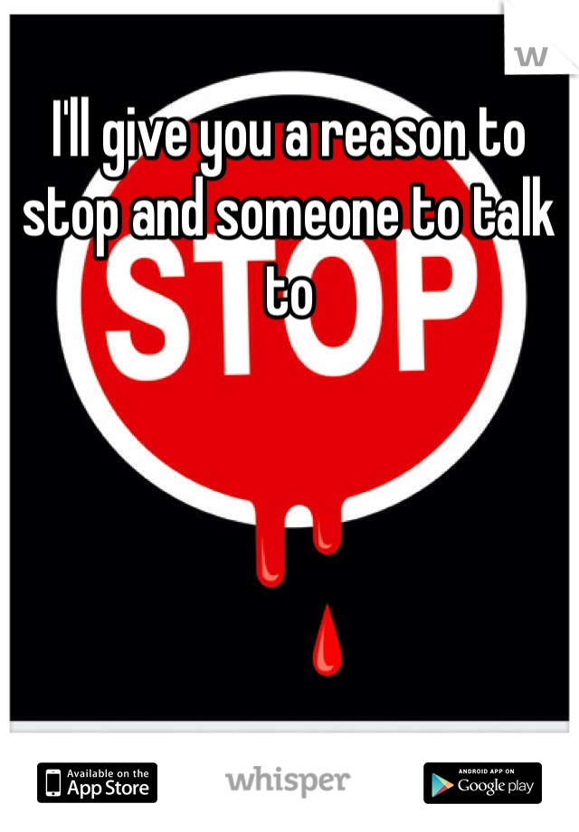 I'll give you a reason to stop and someone to talk to
