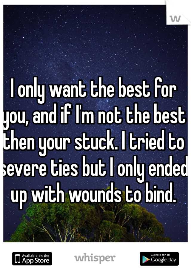 I only want the best for you, and if I'm not the best then your stuck. I tried to severe ties but I only ended up with wounds to bind. 