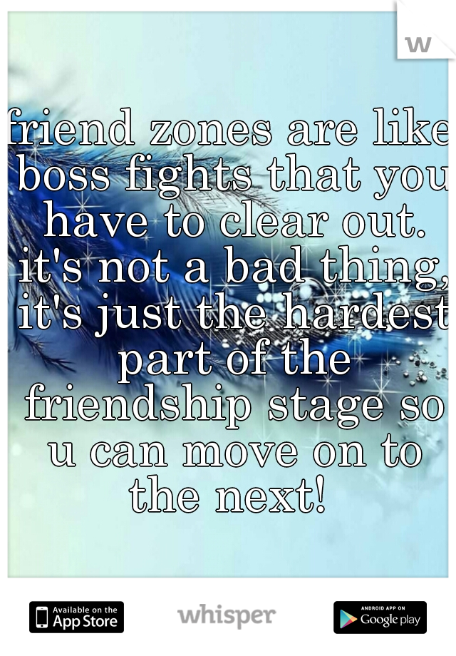 friend zones are like boss fights that you have to clear out. it's not a bad thing, it's just the hardest part of the friendship stage so u can move on to the next! 