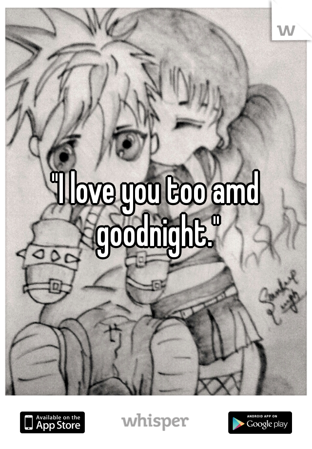 "I love you too amd goodnight."