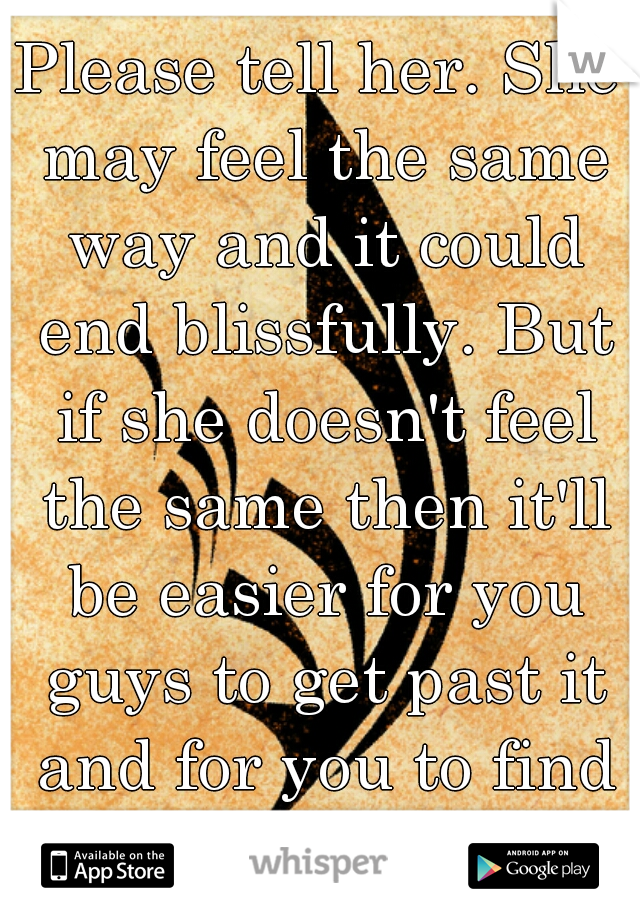 Please tell her. She may feel the same way and it could end blissfully. But if she doesn't feel the same then it'll be easier for you guys to get past it and for you to find someone else. 