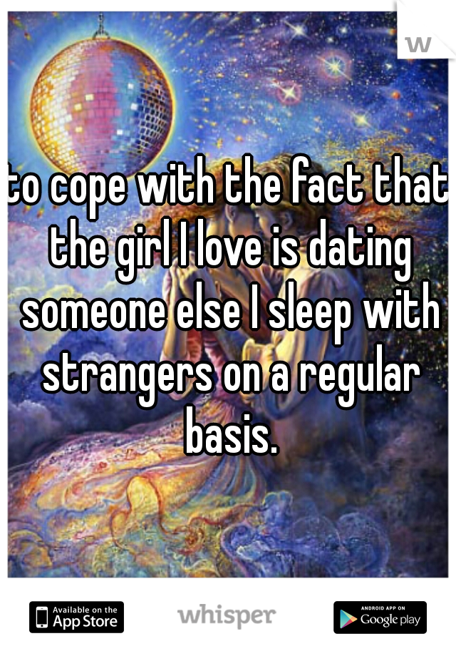 to cope with the fact that the girl I love is dating someone else I sleep with strangers on a regular basis.