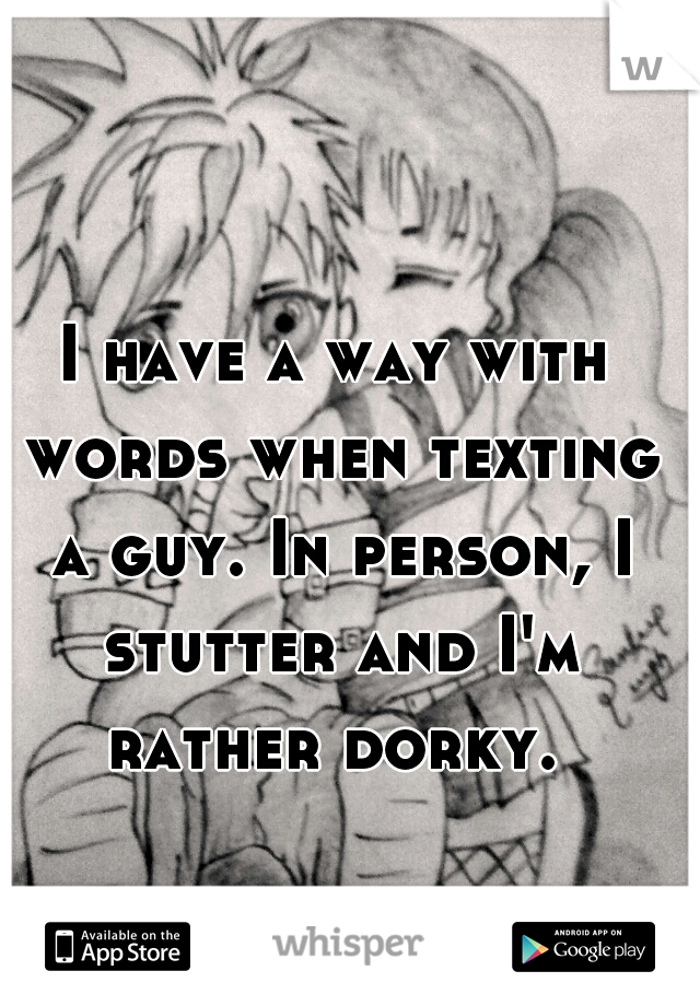 I have a way with words when texting a guy. In person, I stutter and I'm rather dorky. 