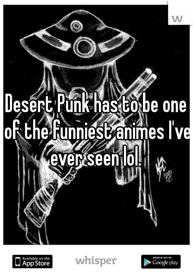 Desert Punk has to be one of the funniest animes I've ever seen lol. 