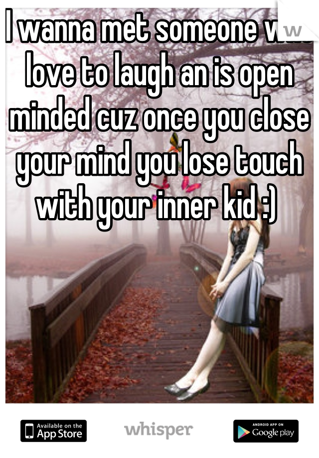 I wanna met someone who love to laugh an is open minded cuz once you close your mind you lose touch with your inner kid :) 