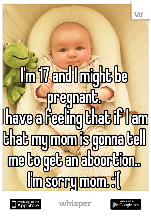 I'm 17 and I might be pregnant.
I have a feeling that if I am that my mom is gonna tell me to get an aboortion..
I'm sorry mom. :'(