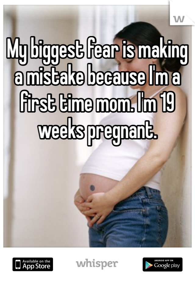 My biggest fear is making a mistake because I'm a first time mom. I'm 19 weeks pregnant. 