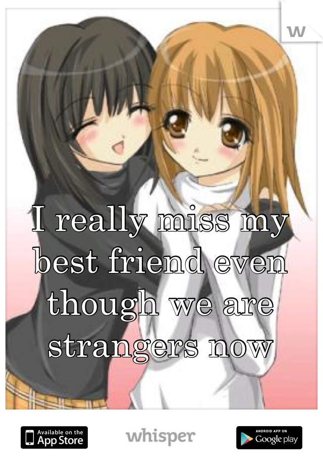 I really miss my best friend even though we are strangers now