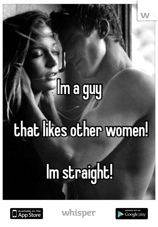 Im a guy

 that likes other women! 

Im straight! 
