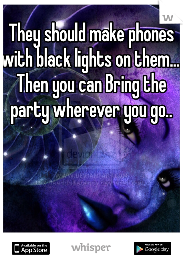 They should make phones with black lights on them... Then you can Bring the party wherever you go.. 