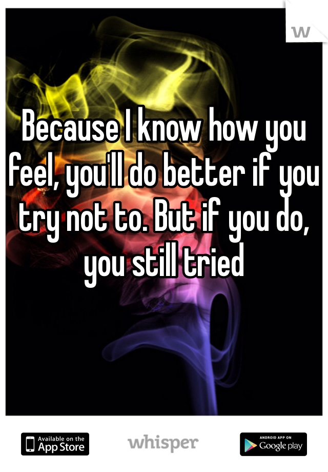 Because I know how you feel, you'll do better if you try not to. But if you do, you still tried
