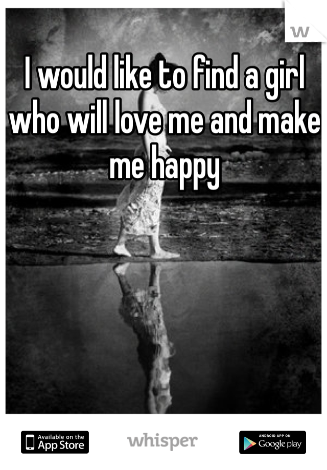 I would like to find a girl who will love me and make me happy 